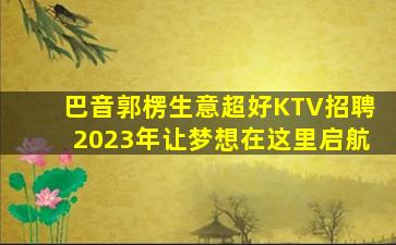 巴音郭楞生意超好KTV招聘2023年让梦想在这里启航